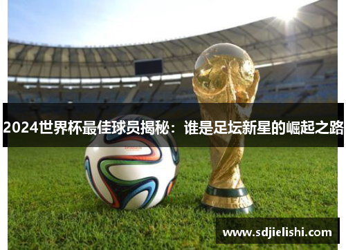 2024世界杯最佳球员揭秘：谁是足坛新星的崛起之路