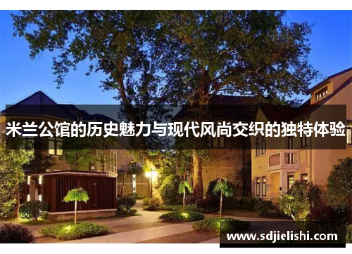 米兰公馆的历史魅力与现代风尚交织的独特体验