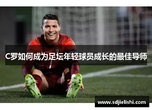C罗如何成为足坛年轻球员成长的最佳导师