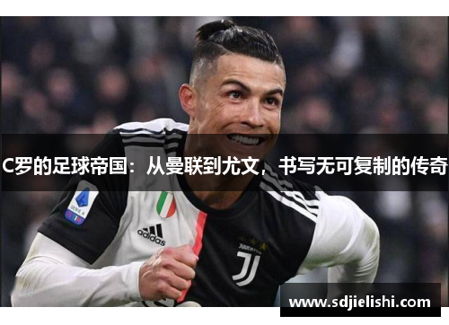 C罗的足球帝国：从曼联到尤文，书写无可复制的传奇
