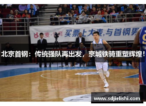 北京首钢：传统强队再出发，京城铁骑重塑辉煌！