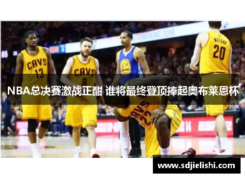 NBA总决赛激战正酣 谁将最终登顶捧起奥布莱恩杯