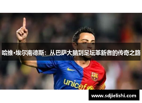 哈维·埃尔南德斯：从巴萨大脑到足坛革新者的传奇之路