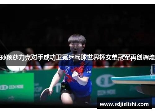 孙颖莎力克对手成功卫冕乒乓球世界杯女单冠军再创辉煌